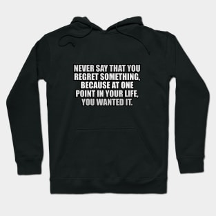 Never say that you regret something, because at one point in your life, you wanted it Hoodie